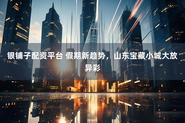 银铺子配资平台 假期新趋势，山东宝藏小城大放异彩