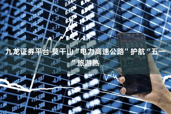 九龙证券平台 莫干山“电力高速公路”护航“五一”旅游热