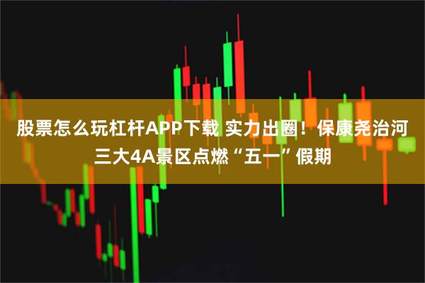 股票怎么玩杠杆APP下载 实力出圈！保康尧治河三大4A景区点燃“五一”假期