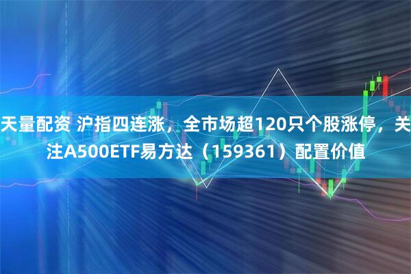 天量配资 沪指四连涨，全市场超120只个股涨停，关注A500ETF易方达（159361）配置价值