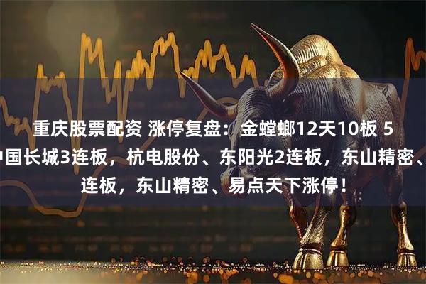 重庆股票配资 涨停复盘：金螳螂12天10板 5连板超预期！中国长城3连板，杭电股份、东阳光2连板，东山精密、易点天下涨停！
