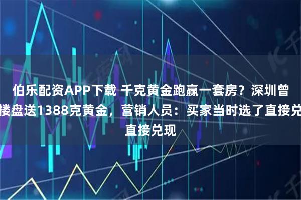 伯乐配资APP下载 千克黄金跑赢一套房？深圳曾有楼盘送1388克黄金，营销人员：买家当时选了直接兑现