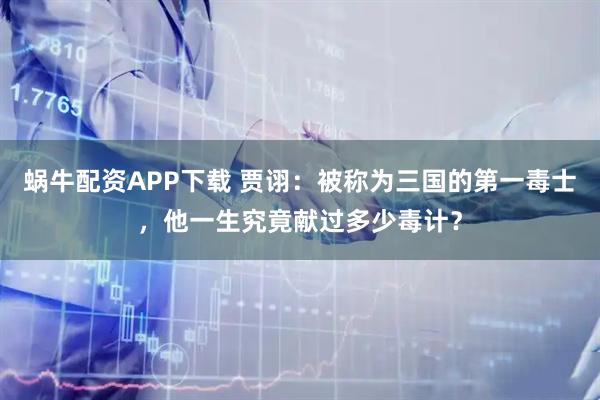 蜗牛配资APP下载 贾诩：被称为三国的第一毒士，他一生究竟献过多少毒计？