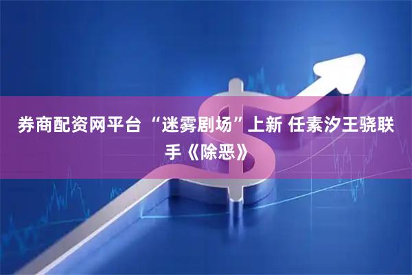 券商配资网平台 “迷雾剧场”上新 任素汐王骁联手《除恶》
