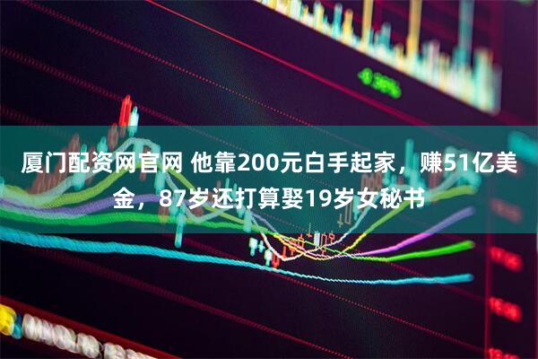厦门配资网官网 他靠200元白手起家，赚51亿美金，87岁还打算娶19岁女秘书